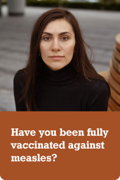 Photo of a women in her 30s/40s with a serious expression. Text: Have you been fully vaccinated against measles?